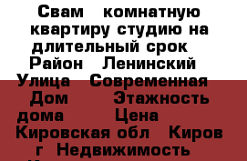 Свам 1 комнатную квартиру студию на длительный срок. › Район ­ Ленинский › Улица ­ Современная › Дом ­ 2 › Этажность дома ­ 16 › Цена ­ 9 000 - Кировская обл., Киров г. Недвижимость » Квартиры аренда   . Кировская обл.,Киров г.